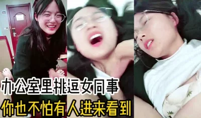 “你也不怕被人看到！”办公室里挑逗女同事